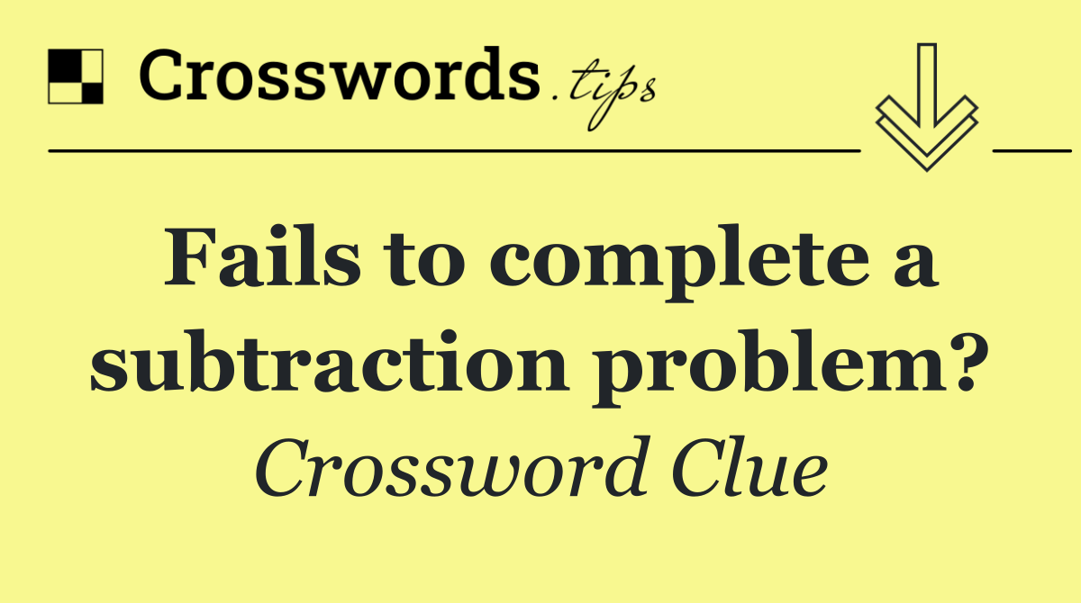 Fails to complete a subtraction problem?