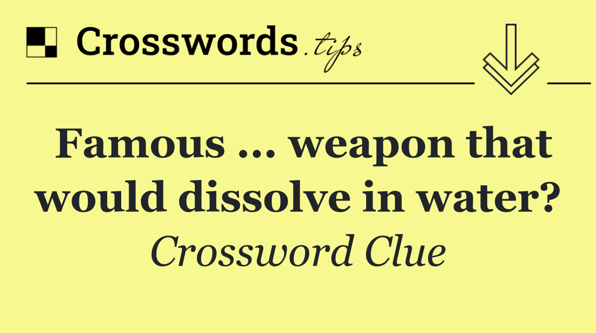 Famous ... weapon that would dissolve in water?