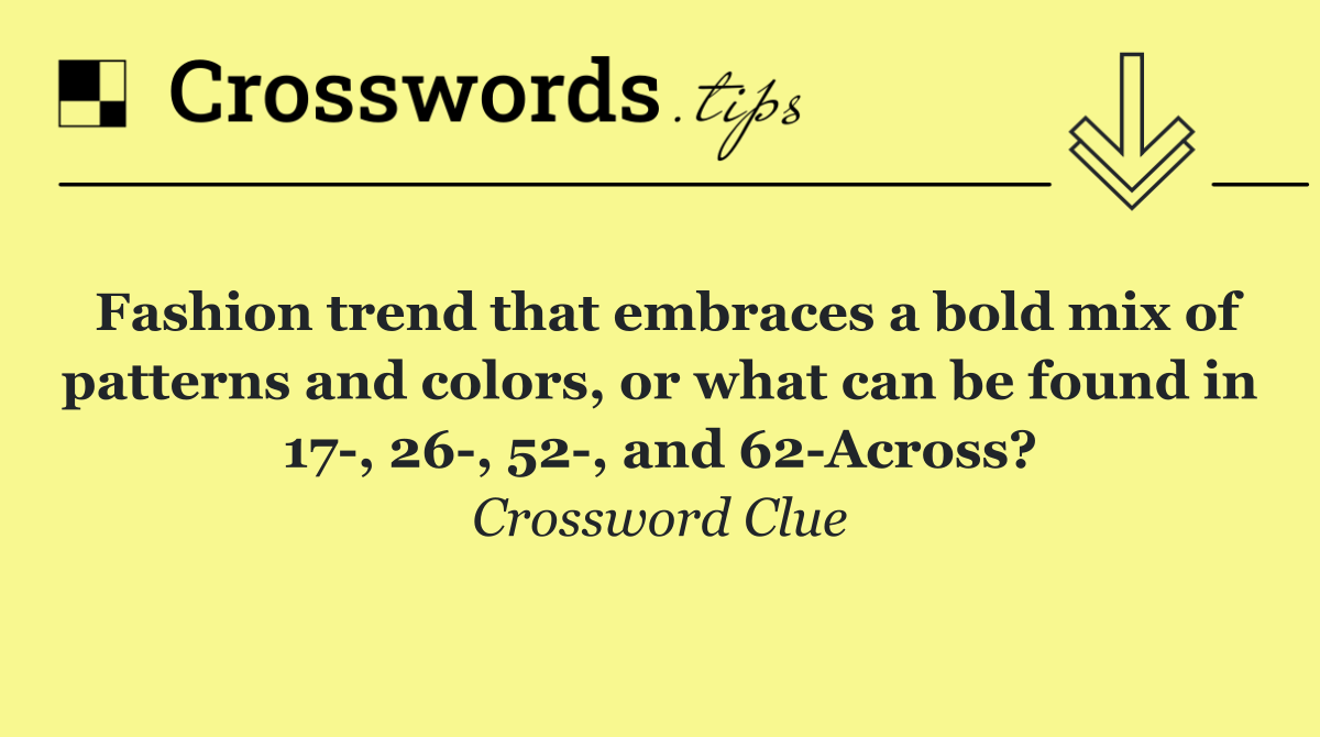 Fashion trend that embraces a bold mix of patterns and colors, or what can be found in 17 , 26 , 52 , and 62 Across?