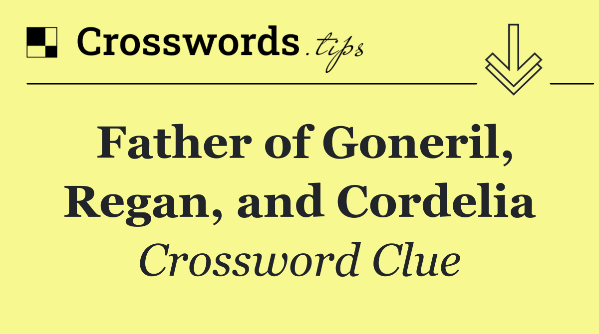 Father of Goneril, Regan, and Cordelia