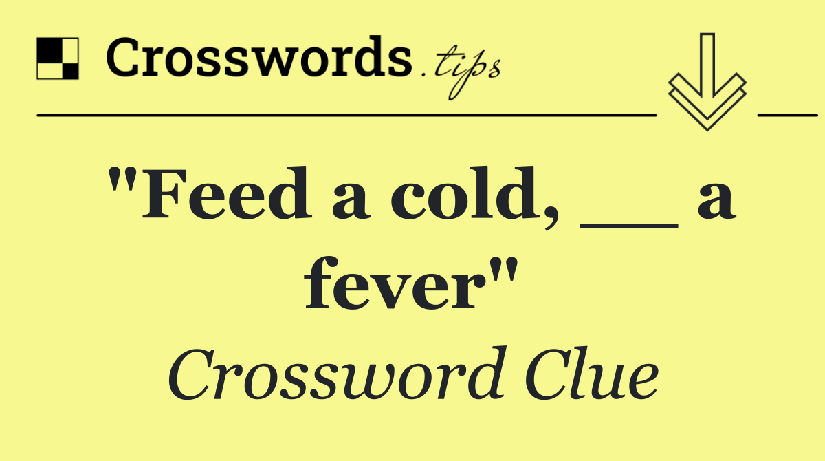 "Feed a cold, __ a fever"