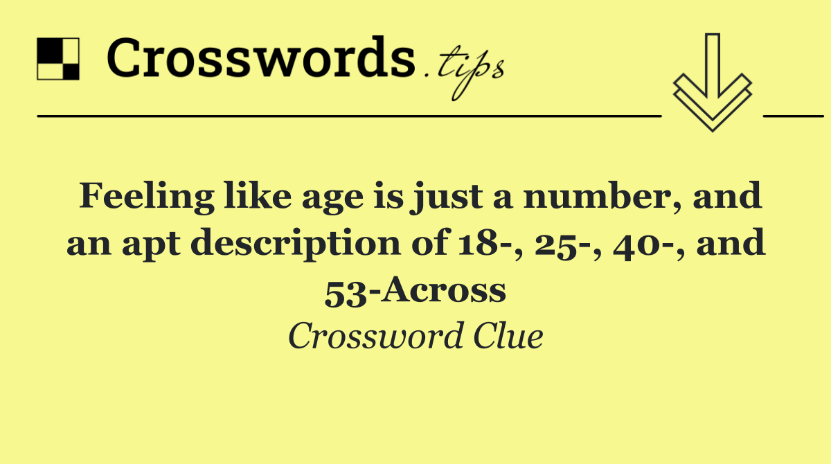 Feeling like age is just a number, and an apt description of 18 , 25 , 40 , and 53 Across