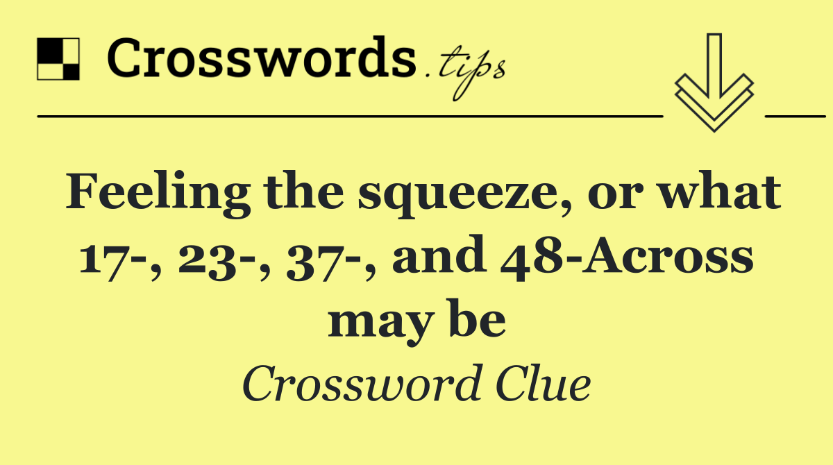 Feeling the squeeze, or what 17 , 23 , 37 , and 48 Across may be