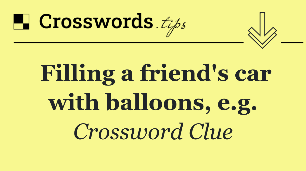 Filling a friend's car with balloons, e.g.