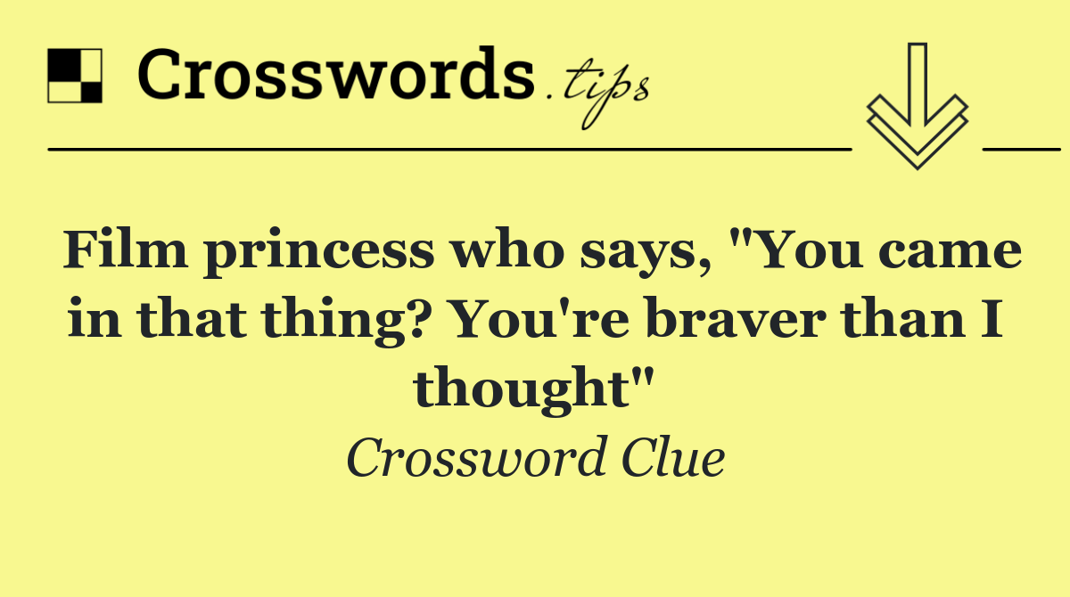 Film princess who says, "You came in that thing? You're braver than I thought"