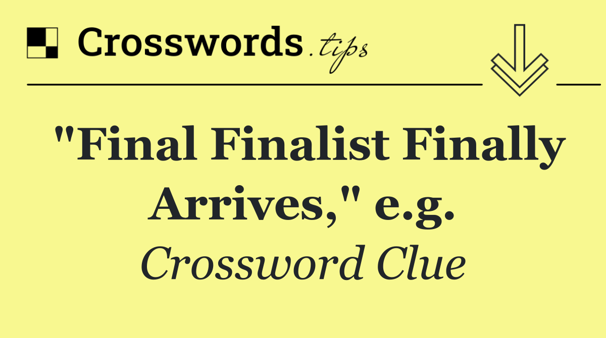 "Final Finalist Finally Arrives," e.g.