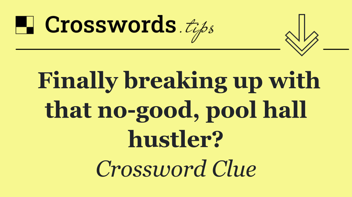 Finally breaking up with that no good, pool hall hustler?