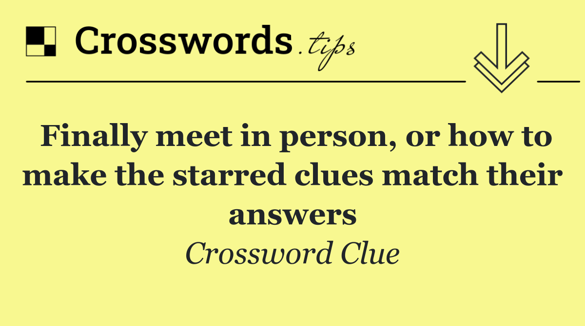 Finally meet in person, or how to make the starred clues match their answers