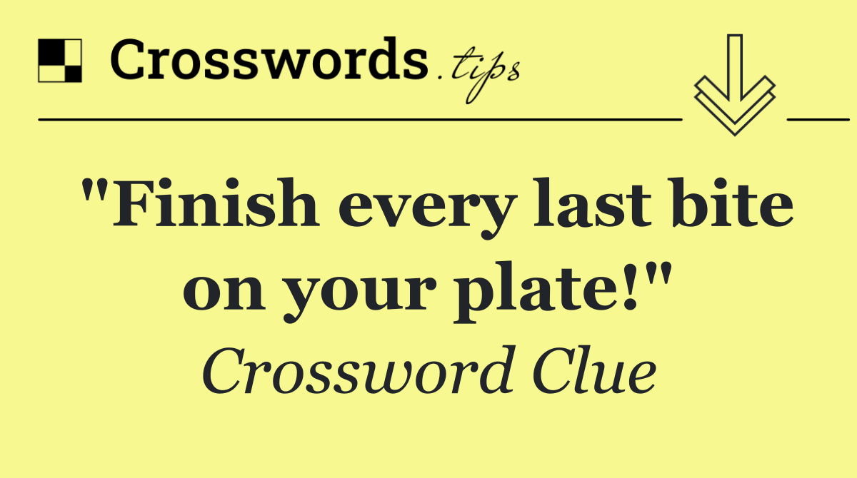 "Finish every last bite on your plate!"