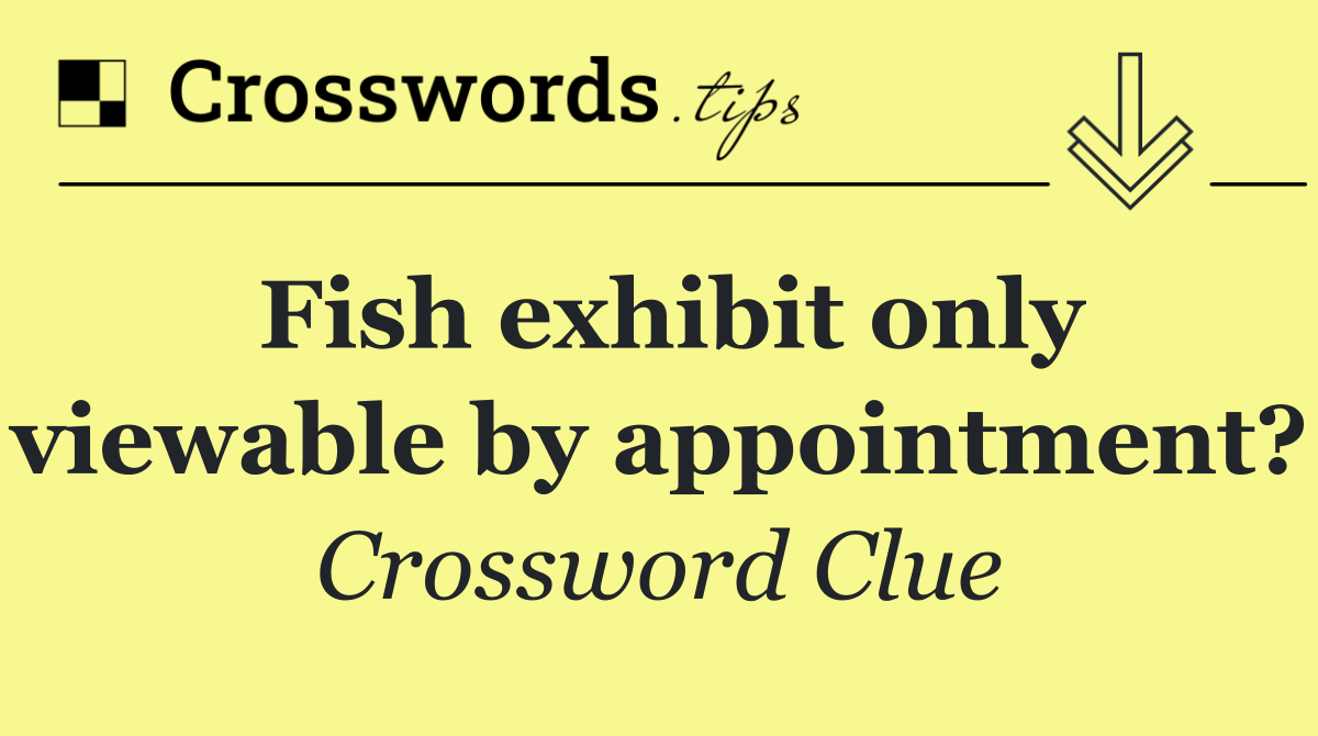 Fish exhibit only viewable by appointment?