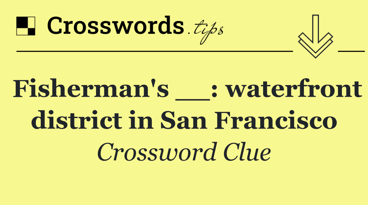 Fisherman's __: waterfront district in San Francisco