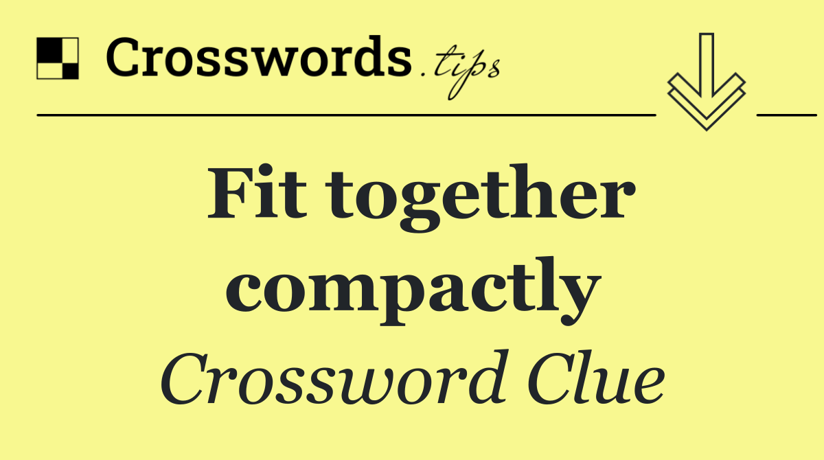 Fit together compactly
