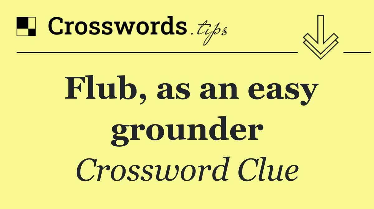 Flub, as an easy grounder