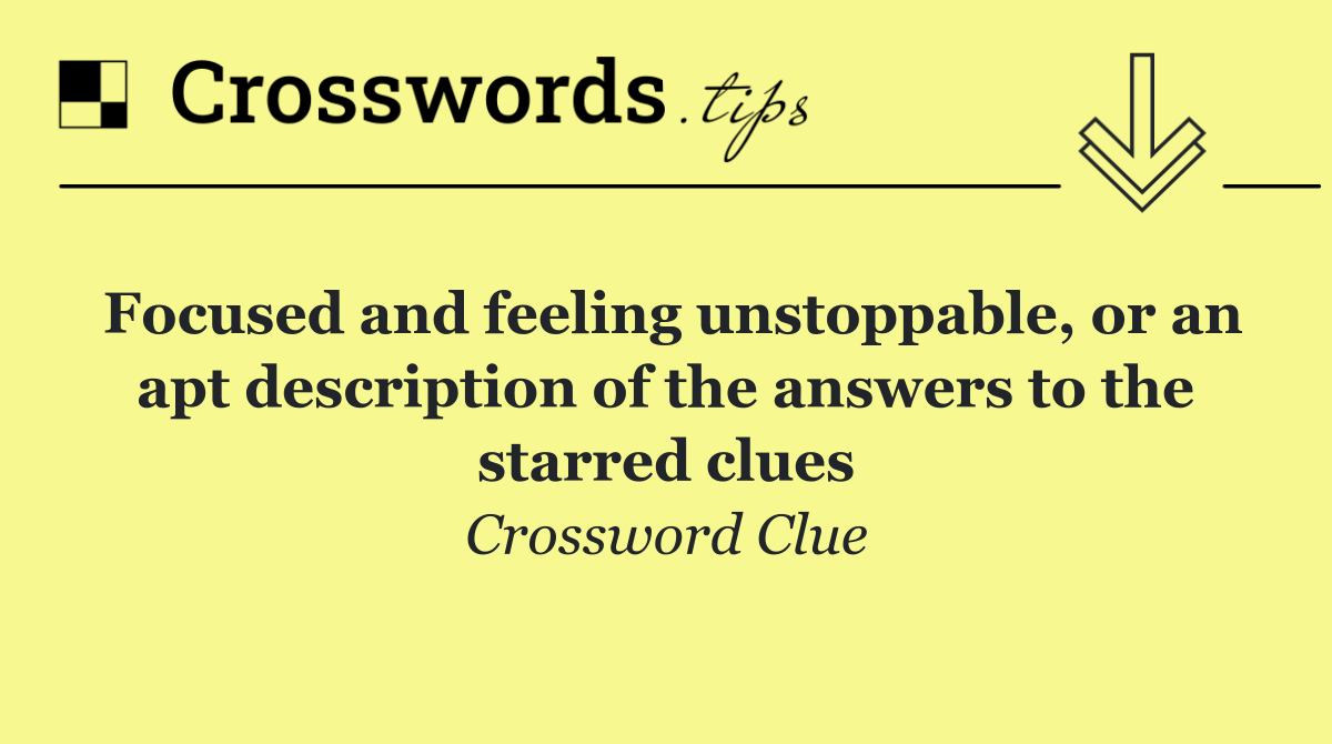 Focused and feeling unstoppable, or an apt description of the answers to the starred clues
