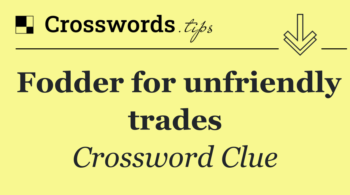 Fodder for unfriendly trades