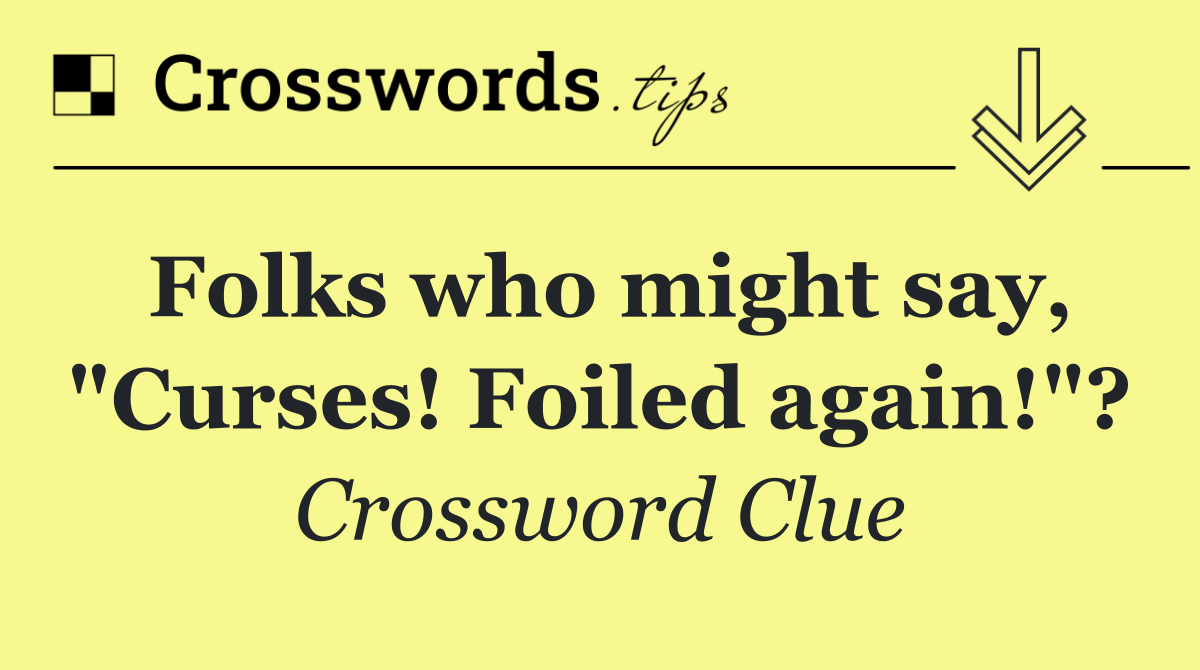 Folks who might say, "Curses! Foiled again!"?