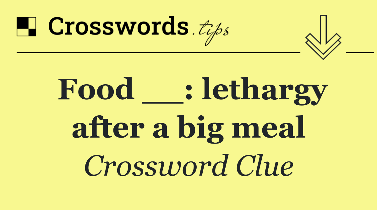 Food __: lethargy after a big meal