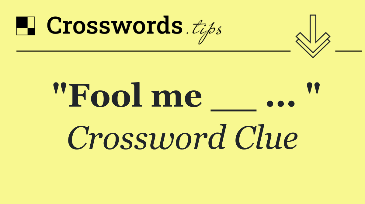"Fool me __ ... "