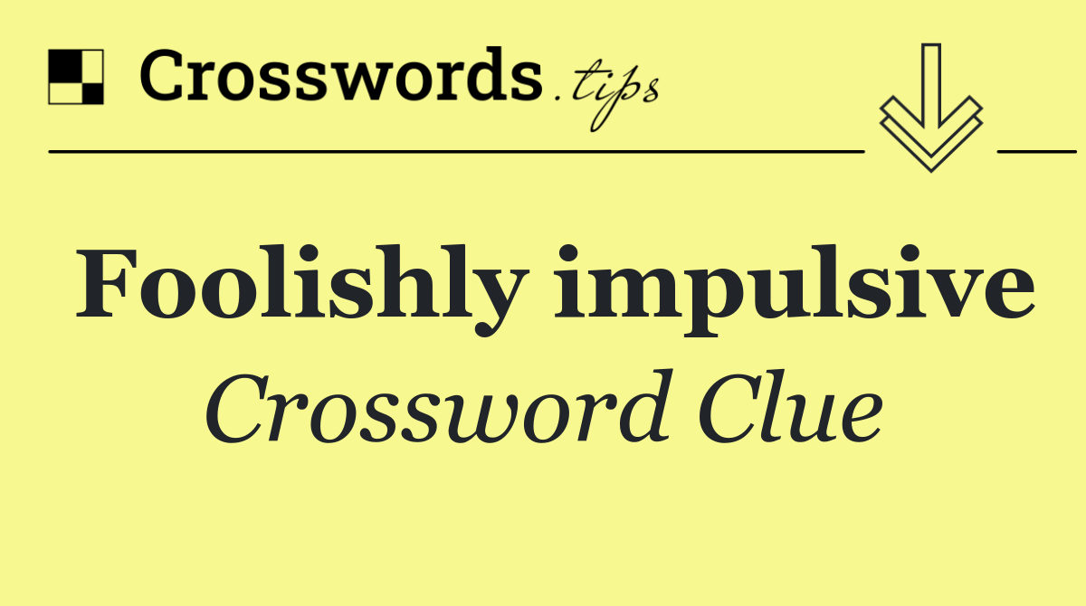 Foolishly impulsive