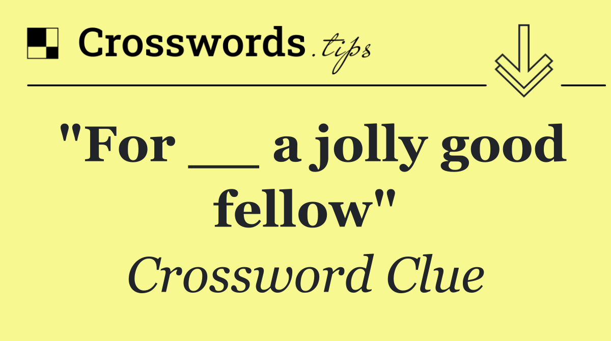 "For __ a jolly good fellow"