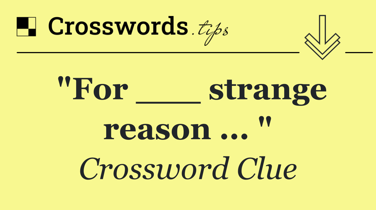 "For ___ strange reason ... "