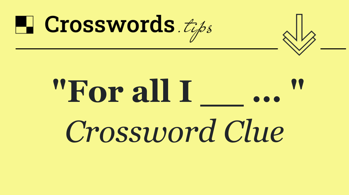 "For all I __ ... "