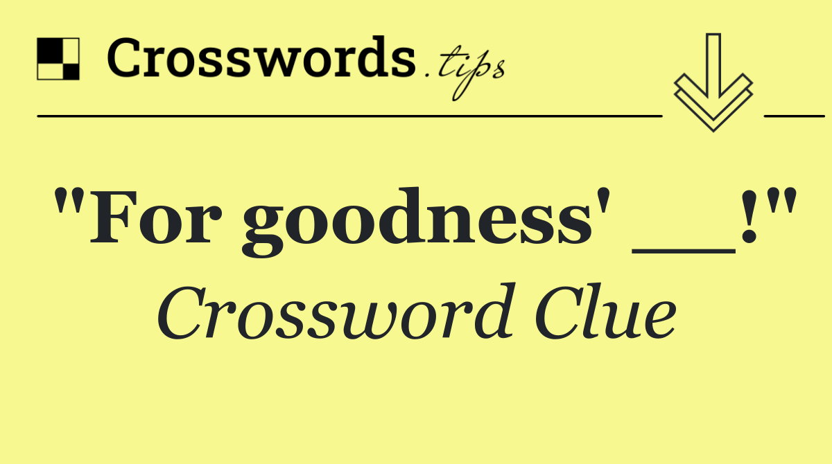 "For goodness' __!"