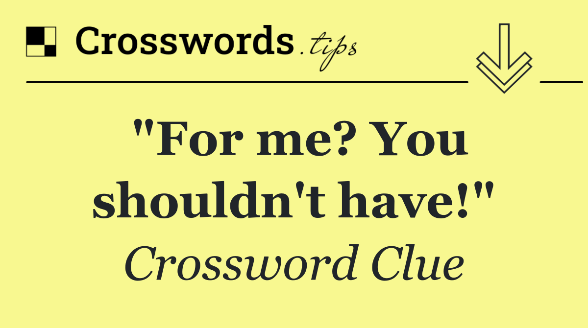 "For me? You shouldn't have!"