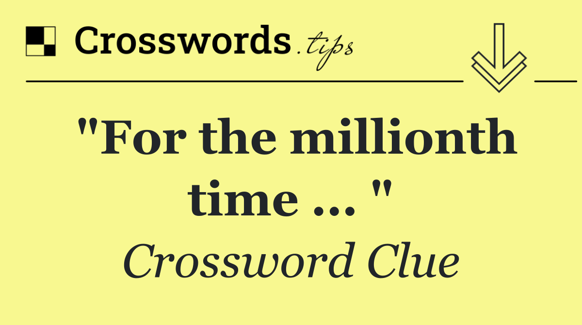 "For the millionth time ... "