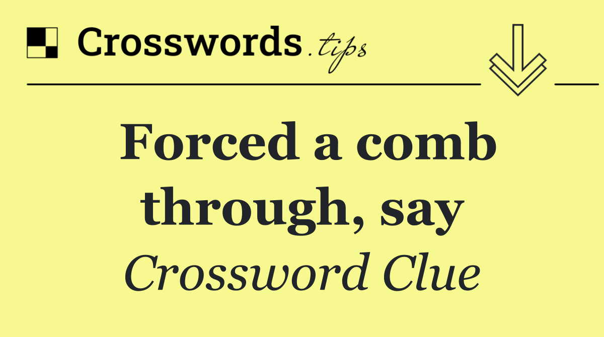 Forced a comb through, say