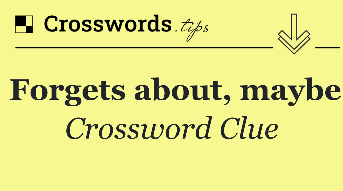 Forgets about, maybe