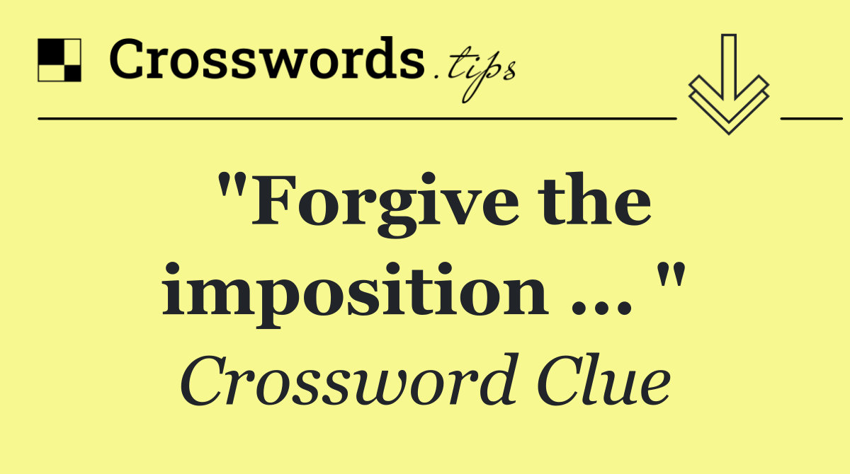 "Forgive the imposition ... "