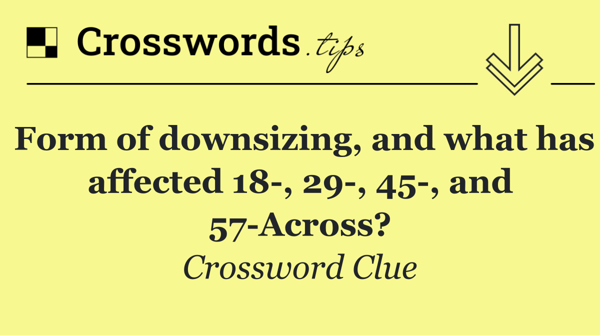 Form of downsizing, and what has affected 18 , 29 , 45 , and 57 Across?