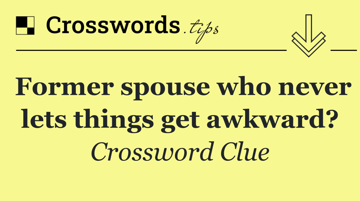 Former spouse who never lets things get awkward?