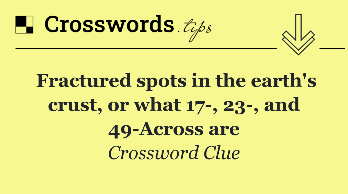 Fractured spots in the earth's crust, or what 17 , 23 , and 49 Across are