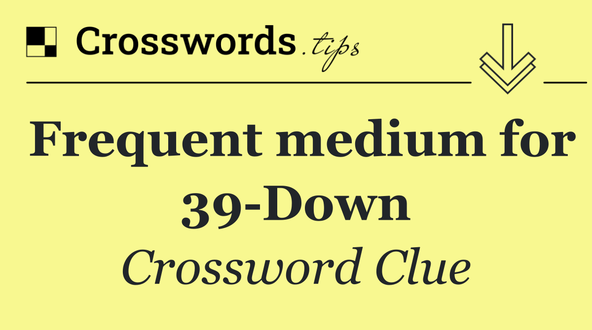 Frequent medium for 39 Down