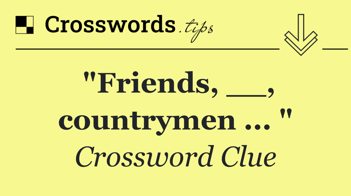 "Friends, __, countrymen ... "
