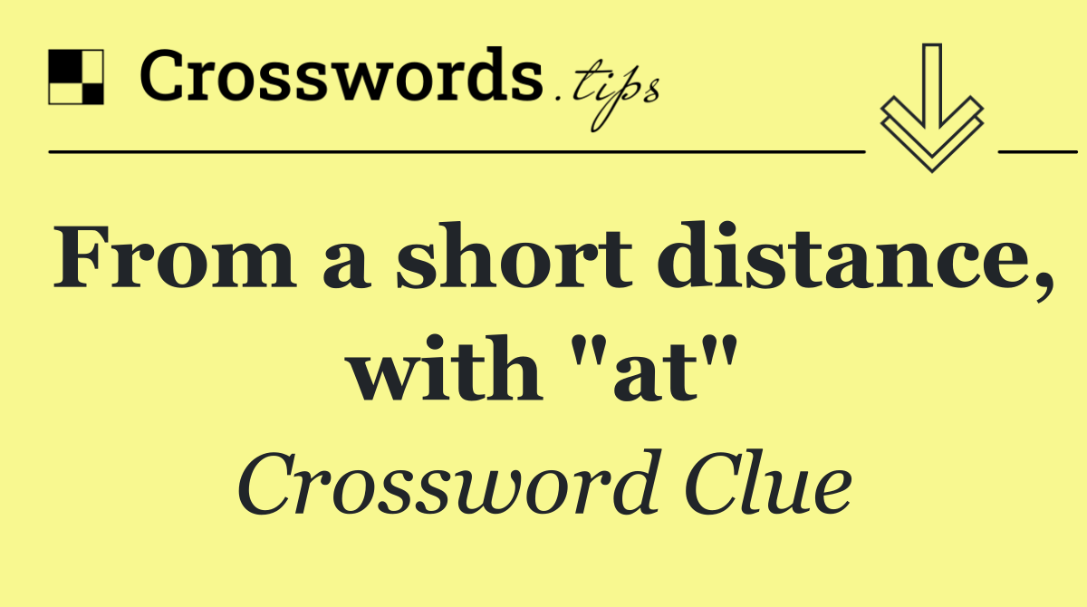 From a short distance, with "at"