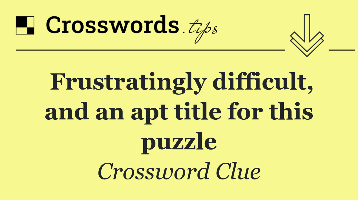 Frustratingly difficult, and an apt title for this puzzle