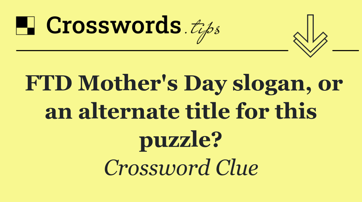 FTD Mother's Day slogan, or an alternate title for this puzzle?