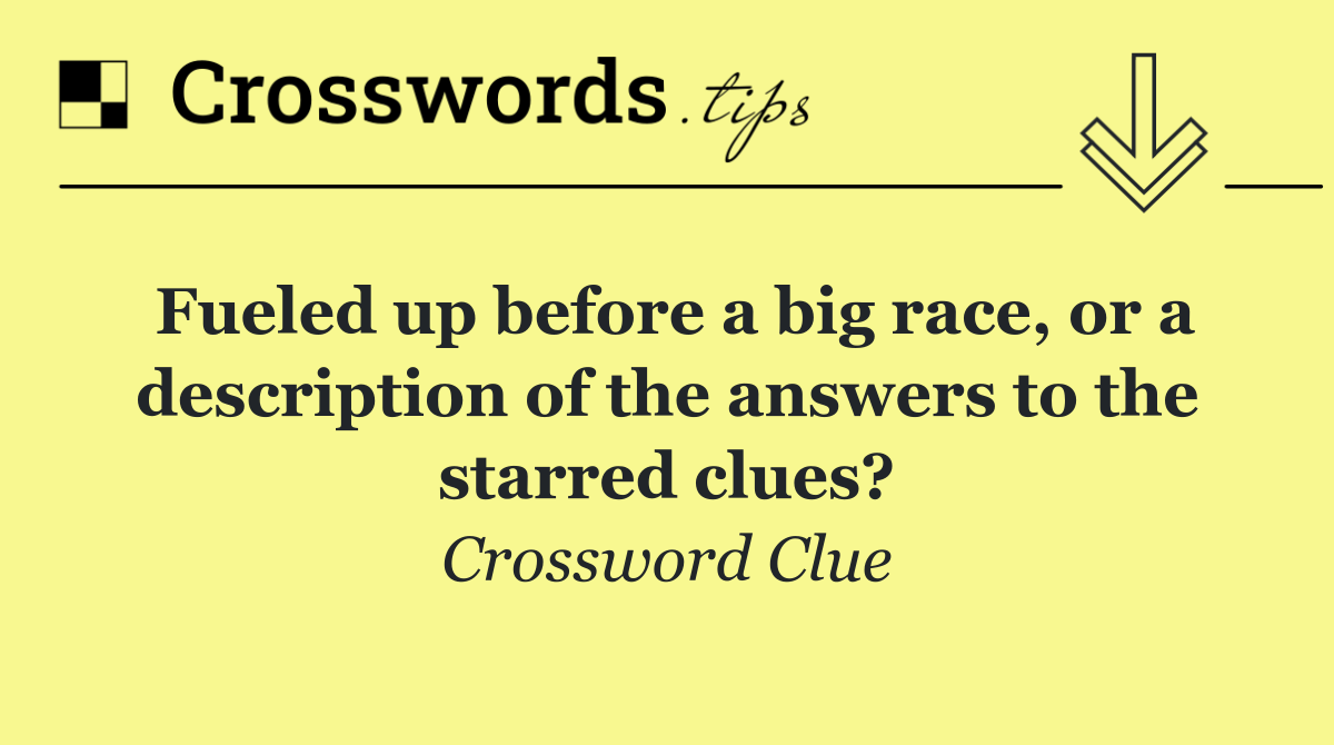 Fueled up before a big race, or a description of the answers to the starred clues?