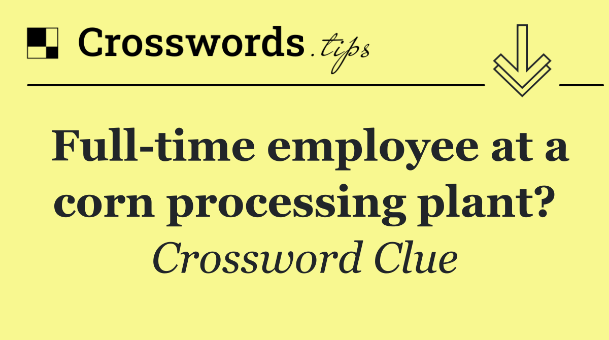 Full time employee at a corn processing plant?