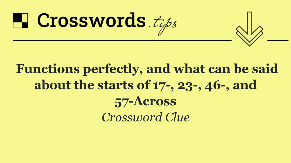 Functions perfectly, and what can be said about the starts of 17 , 23 , 46 , and 57 Across