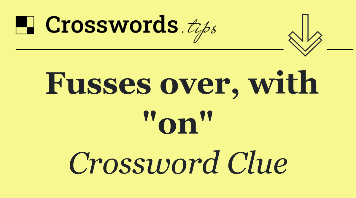 Fusses over, with "on"
