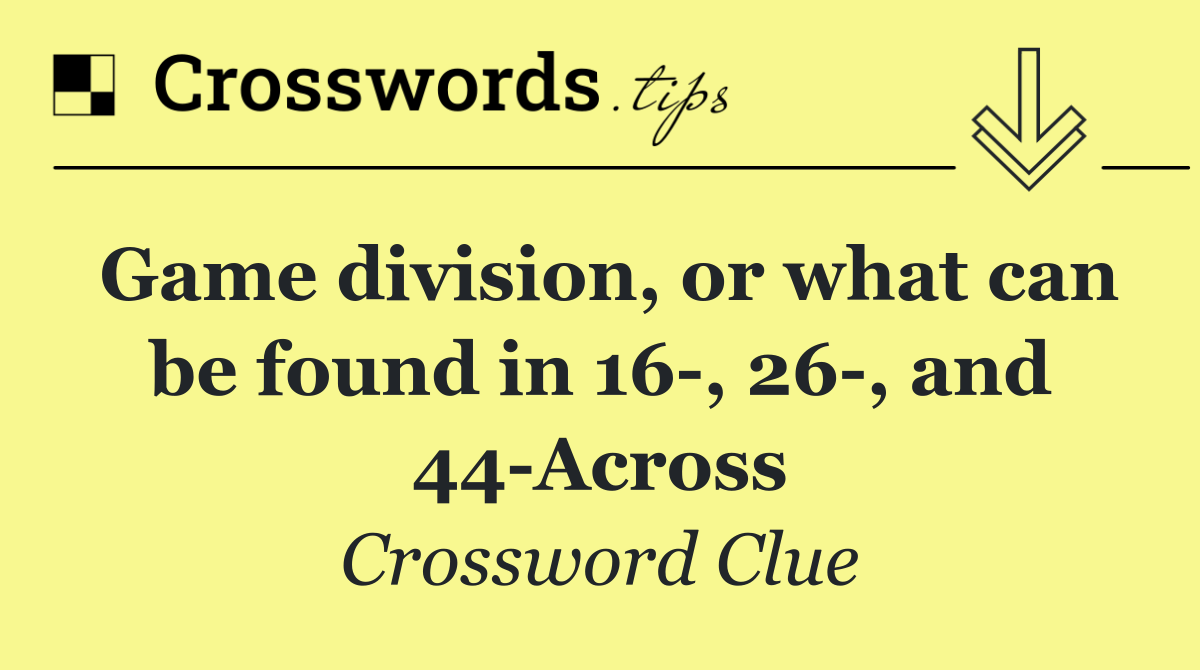 Game division, or what can be found in 16 , 26 , and 44 Across