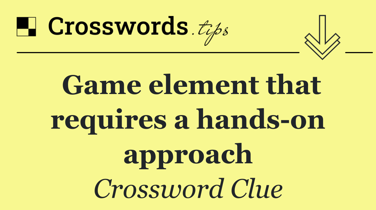 Game element that requires a hands on approach