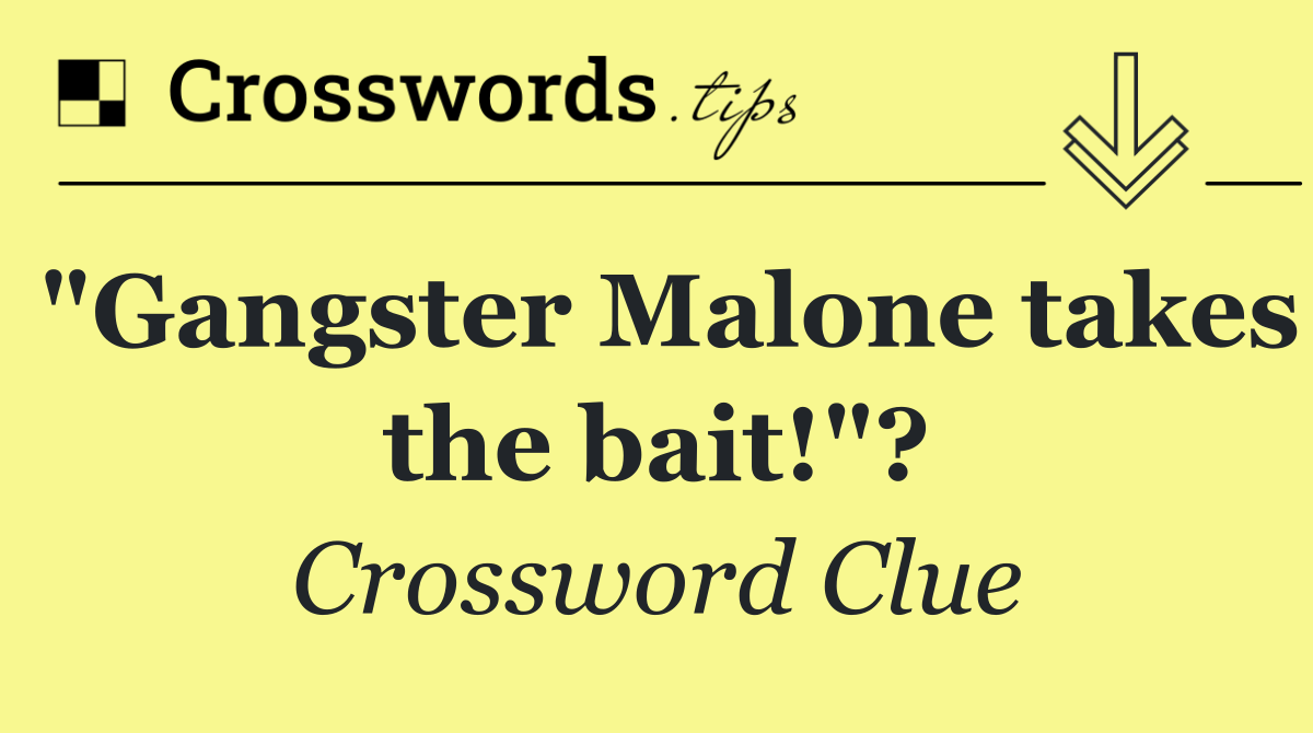 "Gangster Malone takes the bait!"?