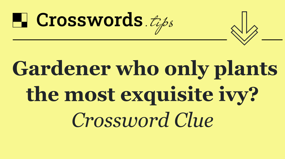 Gardener who only plants the most exquisite ivy?