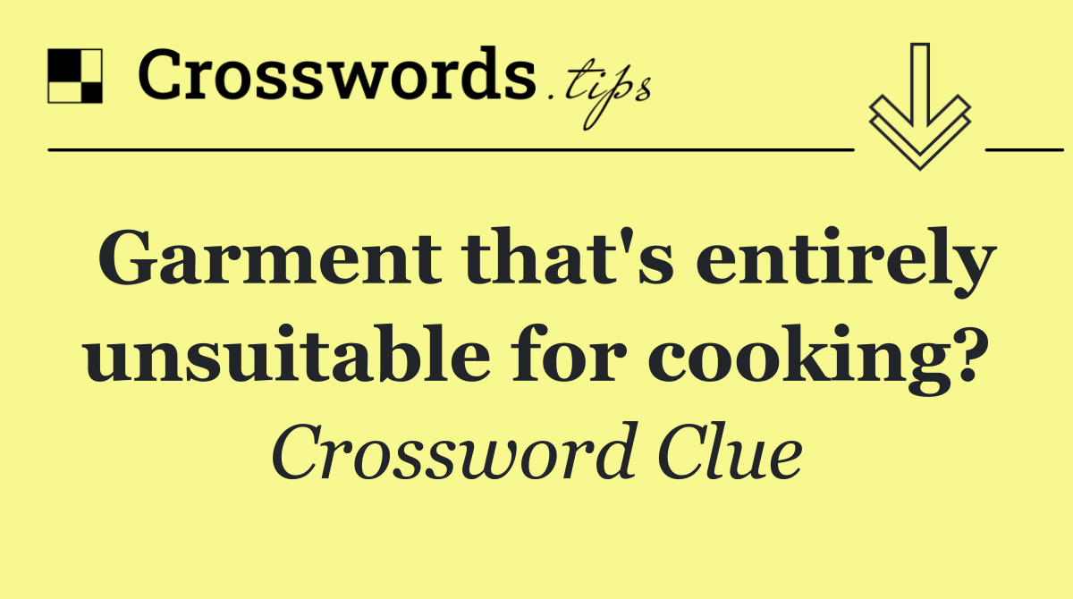 Garment that's entirely unsuitable for cooking?