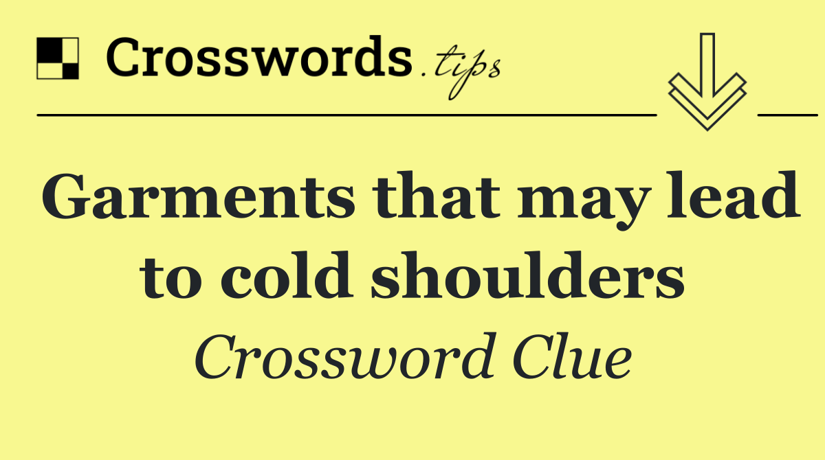 Garments that may lead to cold shoulders